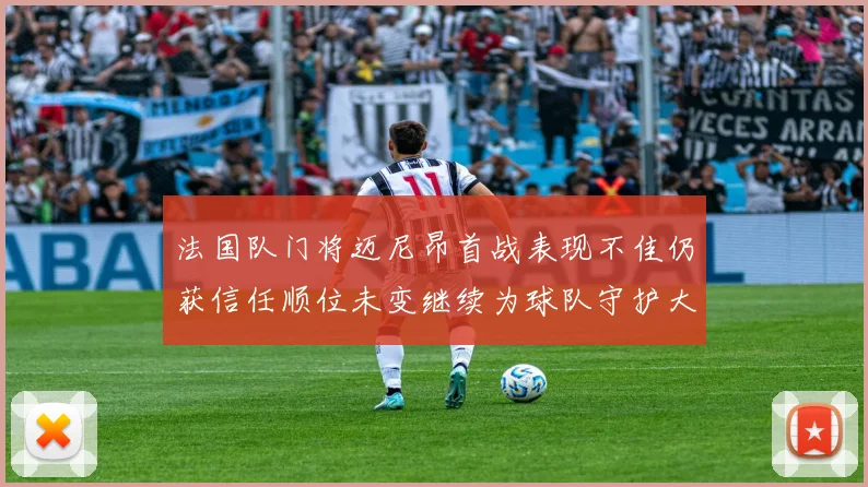 法国队门将迈尼昂首战表现不佳仍获信任顺位未变继续为球队守护大门
