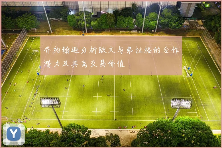 乔约翰逊分析欧文与弗拉格的合作潜力及其高交易价值