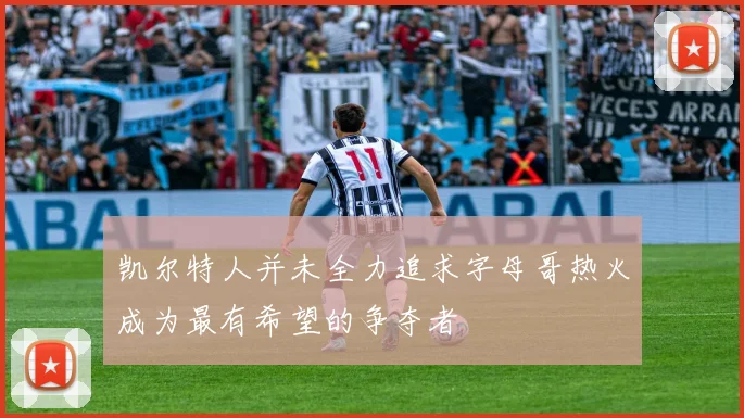 凯尔特人并未全力追求字母哥热火成为最有希望的争夺者
