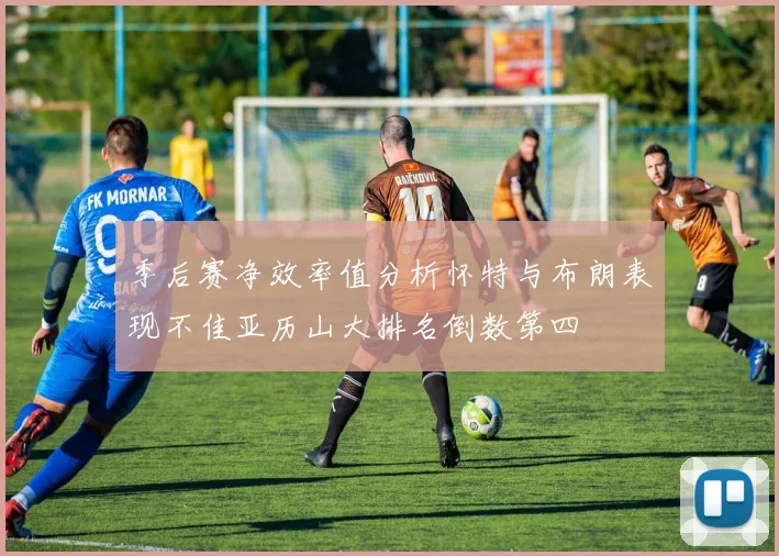 季后赛净效率值分析怀特与布朗表现不佳亚历山大排名倒数第四