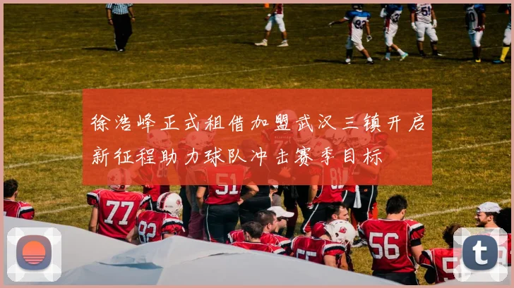 徐浩峰正式租借加盟武汉三镇开启新征程助力球队冲击赛季目标