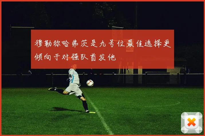 穆勒称哈弗茨是九号位最佳选择更倾向于对强队首发他