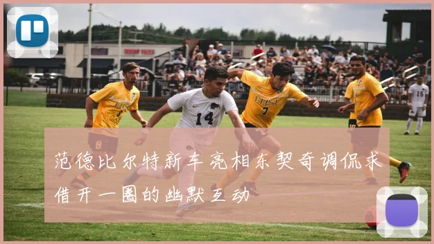 范德比尔特新车亮相东契奇调侃求借开一圈的幽默互动