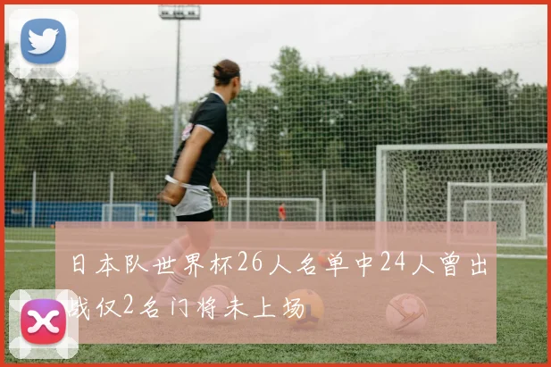 日本队世界杯26人名单中24人曾出战仅2名门将未上场