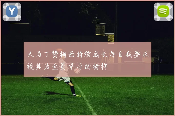 大马丁赞梅西持续成长与自我要求视其为全员学习的榜样