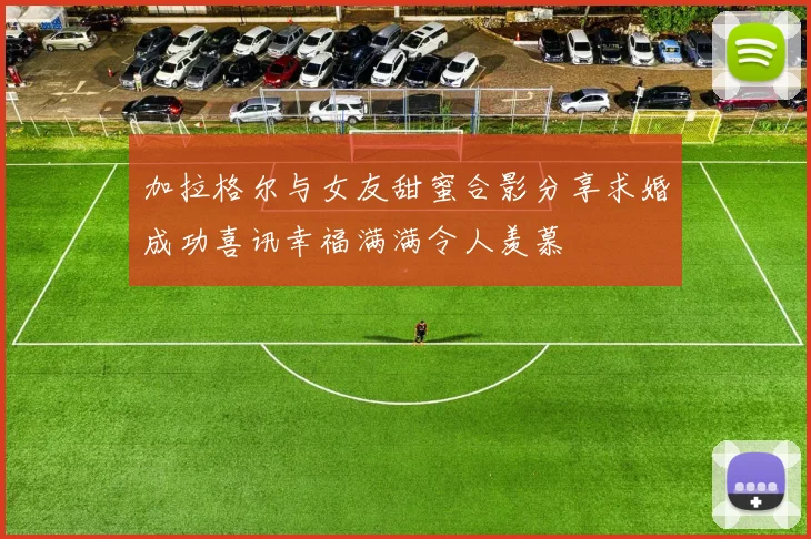 加拉格尔与女友甜蜜合影分享求婚成功喜讯幸福满满令人羡慕