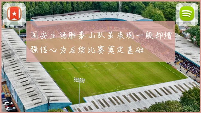 国安主场胜泰山队虽表现一般却增强信心为后续比赛奠定基础