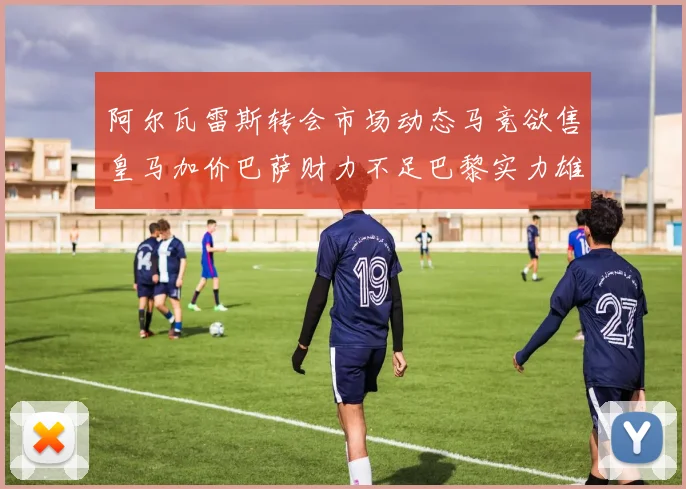 阿尔瓦雷斯转会市场动态马竞欲售皇马加价巴萨财力不足巴黎实力雄厚