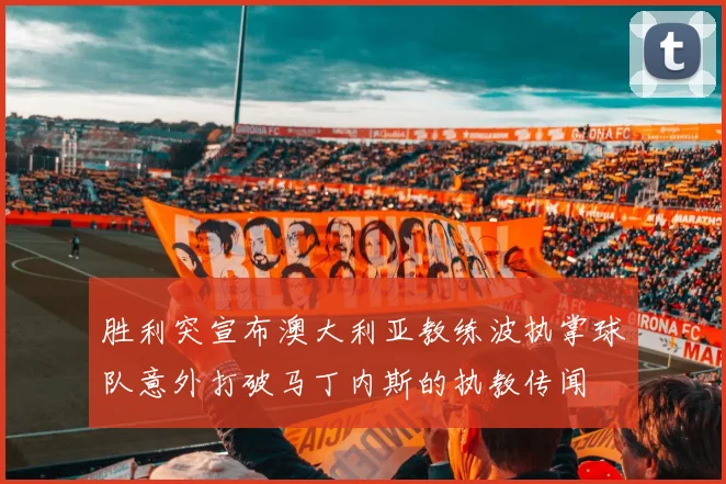胜利突宣布澳大利亚教练波执掌球队意外打破马丁内斯的执教传闻