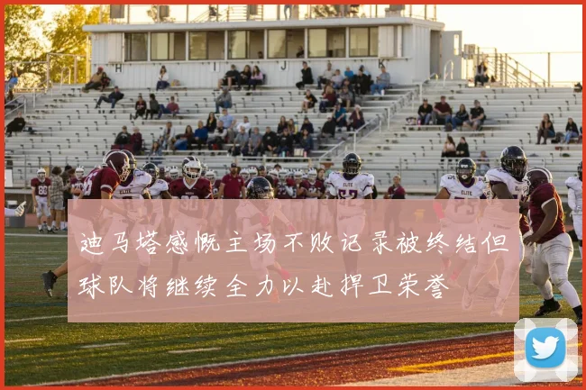 迪马塔感慨主场不败记录被终结但球队将继续全力以赴捍卫荣誉